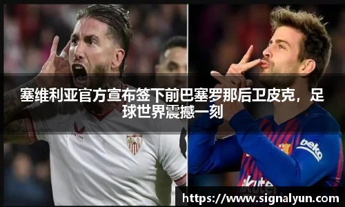 塞维利亚官方宣布签下前巴塞罗那后卫皮克，足球世界震撼一刻