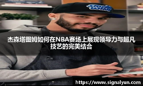 杰森塔图姆如何在NBA赛场上展现领导力与超凡技艺的完美结合