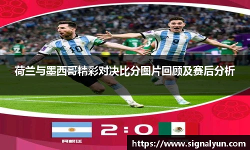 荷兰与墨西哥精彩对决比分图片回顾及赛后分析
